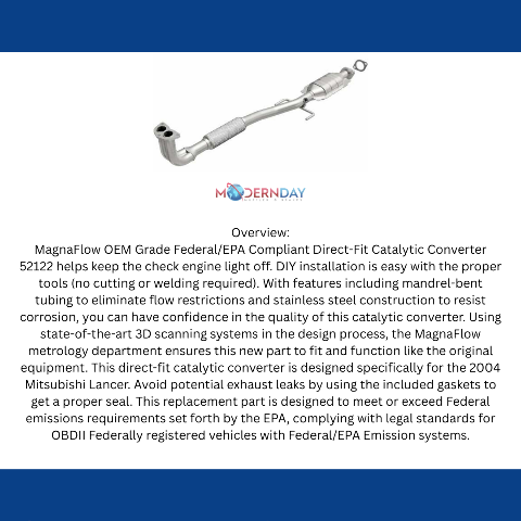 MagnaFlow direct-fit catalytic converter fits 2004 Mitsubishi Lancer 2.4L and 2004 Mitsubishi Lancer 2.4L L 2.4L stainless steel CARB compliant OBDII 52122